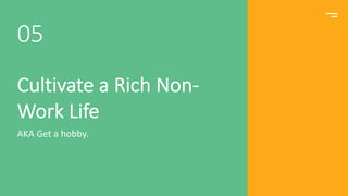 Cultivate a Rich Non-
Work Life
AKA Get a hobby.
05
 