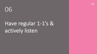 Have regular 1-1’s &
actively listen
06
 