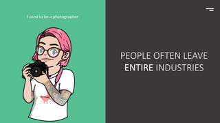 PEOPLE OFTEN LEAVE
ENTIRE INDUSTRIES
I used to be a photographer
 