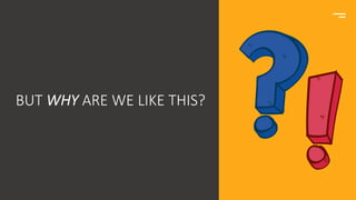 BUT WHY ARE WE LIKE THIS?
 