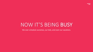 NOW IT’S BEING BUSY
We over schedule ourselves, our kids, and even our vacations.
 