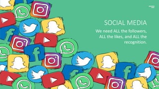 SOCIAL MEDIA
We need ALL the followers,
ALL the likes, and ALL the
recognition.
 