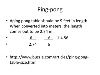 Ping-pong Aping pong table should be 9 feet in length. When converted into meters, the length comes out to be 2.74 m. 6 6 1:4.56 2.74 6http://www.buzzle.com/articles/ping-pong-table-size.html