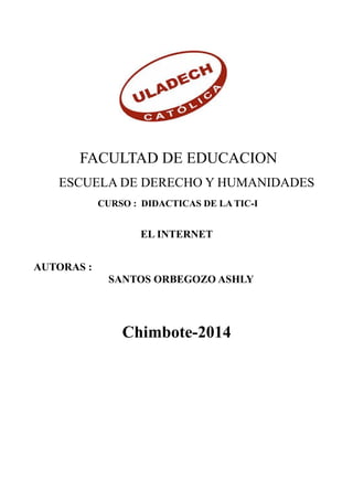 FACULTAD DE EDUCACION
ESCUELA DE DERECHO Y HUMANIDADES
CURSO : DIDACTICAS DE LA TIC-I
EL INTERNET
AUTORAS :
SANTOS ORBEGOZO ASHLY
Chimbote-2014
 