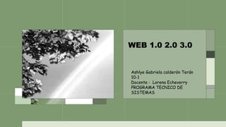 WEB 1.0 2.0 3.0
Ashlye Gabriela calderón Terán
10-1
Docente : Lorena Echeverry
PROGRAMA TECNICO DE
SISTEMAS
 