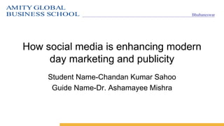 AMITY GLOBAL
BUSINESS SCHOOL Bhubaneswar
How social media is enhancing modern
day marketing and publicity
Student Name-Chandan Kumar Sahoo
Guide Name-Dr. Ashamayee Mishra
 