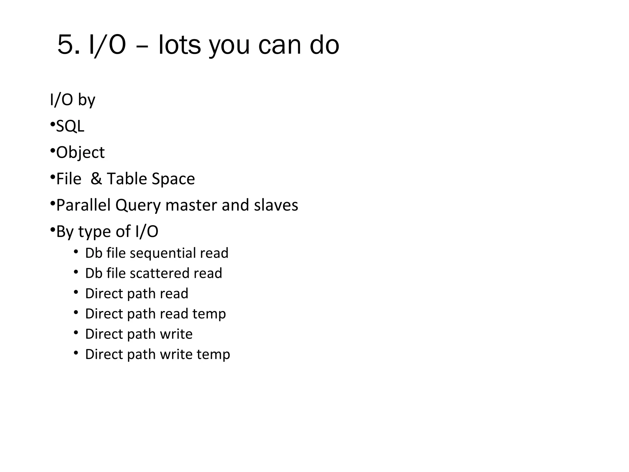 5. I/O – lots you can do
I/O by
•SQL
•Object
•File & Table Space
•Parallel Query master and slaves
•By type of I/O
• Db file sequential read
• Db file scattered read
• Direct path read
• Direct path read temp
• Direct path write
• Direct path write temp
 