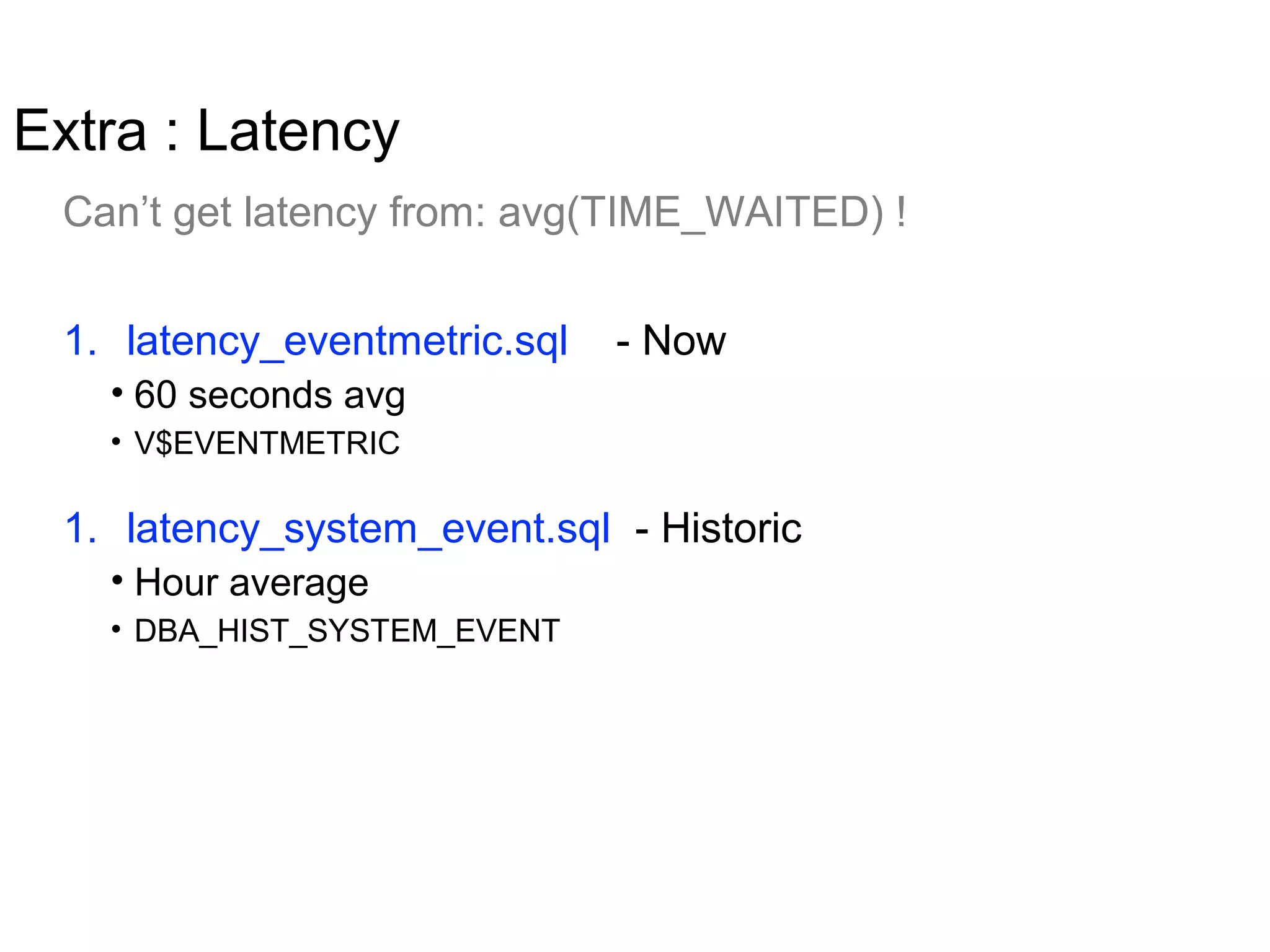 Extra : Latency
1. latency_eventmetric.sql - Now
• 60 seconds avg
• V$EVENTMETRIC
1. latency_system_event.sql - Historic
• Hour average
• DBA_HIST_SYSTEM_EVENT
Can’t get latency from: avg(TIME_WAITED) !
 