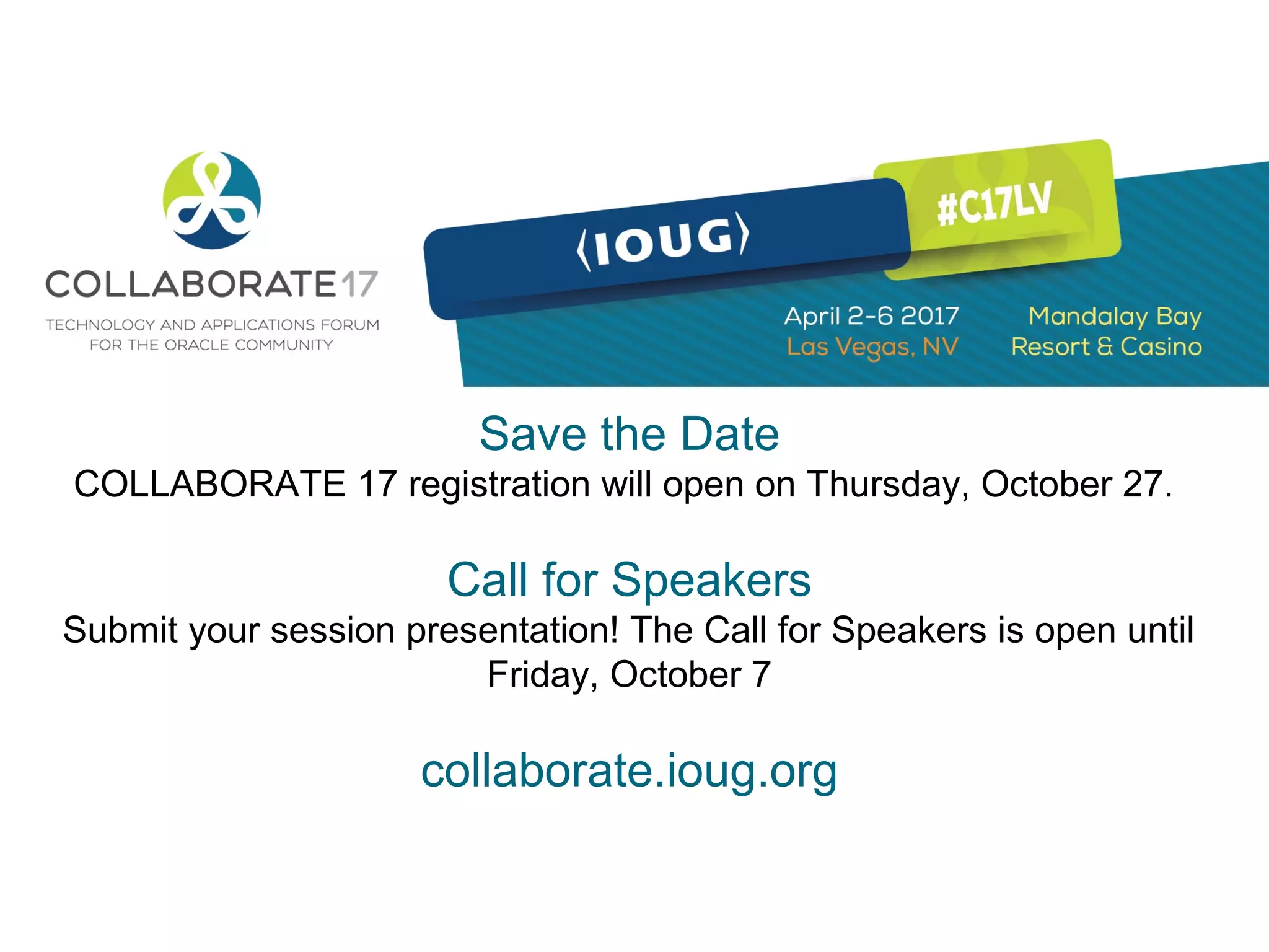 Save the Date
COLLABORATE 17 registration will open on Thursday, October 27.
Call for Speakers
Submit your session presentation! The Call for Speakers is open until
Friday, October 7
collaborate.ioug.org
 
