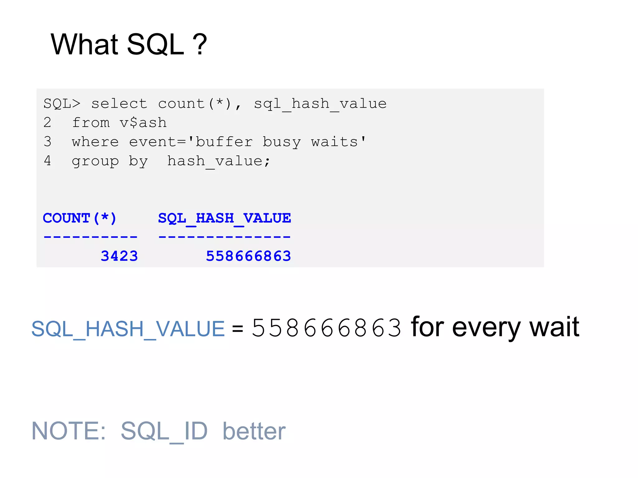 What SQL ?
SQL> select count(*), sql_hash_value
2 from v$ash
3 where event='buffer busy waits'
4 group by hash_value;
COUNT(*) SQL_HASH_VALUE
---------- --------------
3423 558666863
SQL_HASH_VALUE = 558666863 for every wait
NOTE: SQL_ID better
 