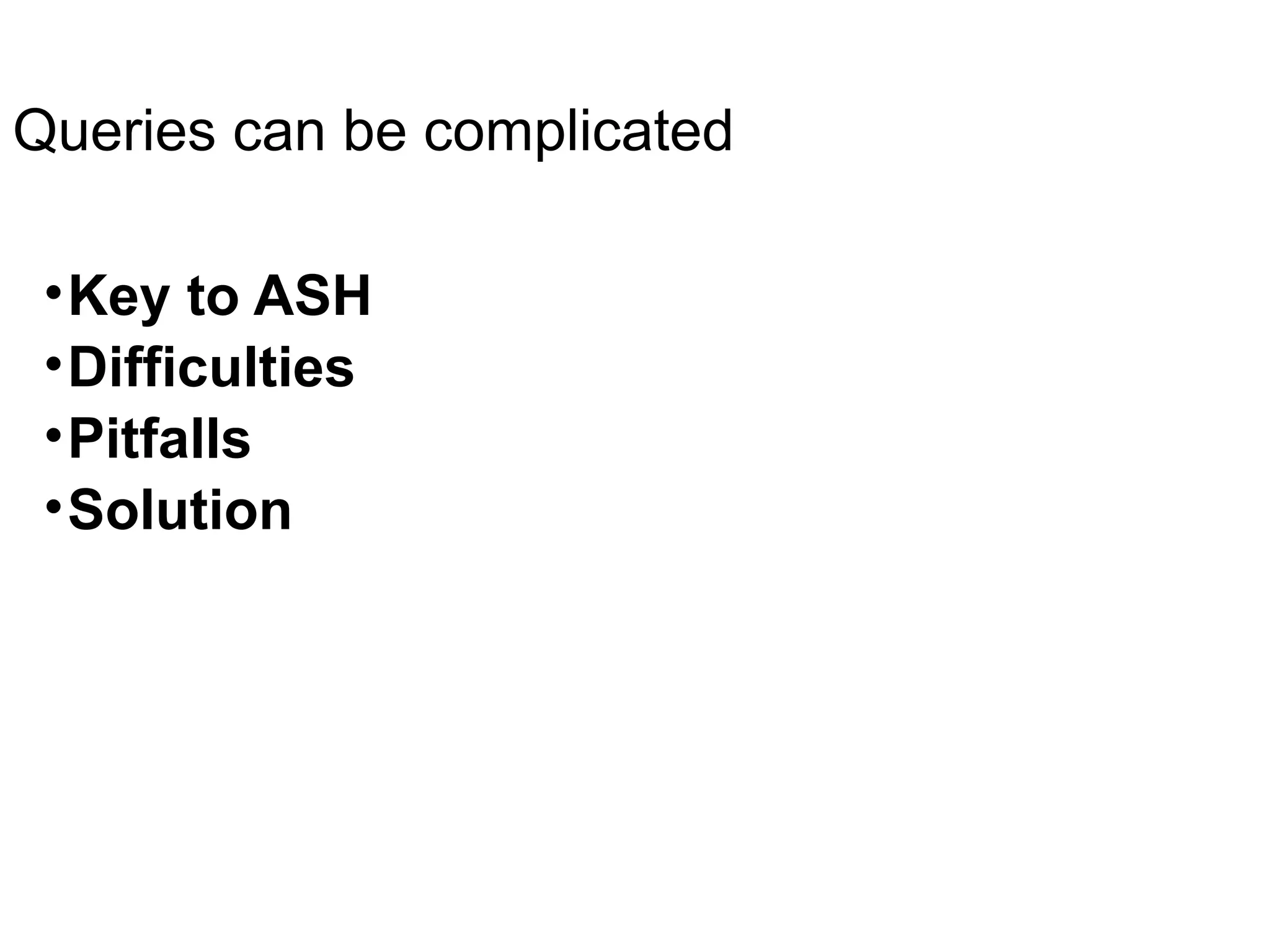Queries can be complicated
•Key to ASH
•Difficulties
•Pitfalls
•Solution
 