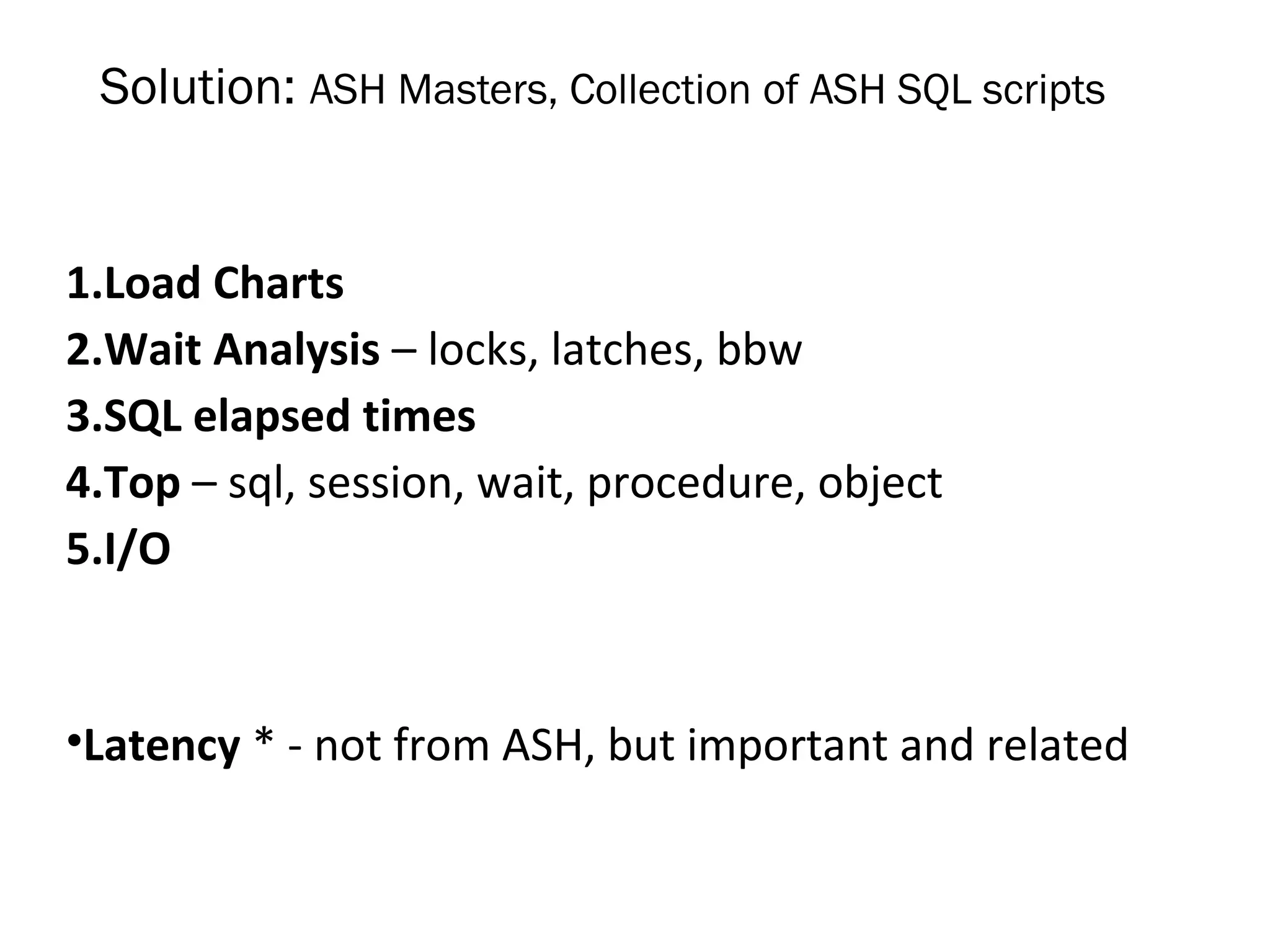 Solution: ASH Masters, Collection of ASH SQL scripts
1.Load Charts
2.Wait Analysis – locks, latches, bbw
3.SQL elapsed times
4.Top – sql, session, wait, procedure, object
5.I/O
•Latency * - not from ASH, but important and related
 