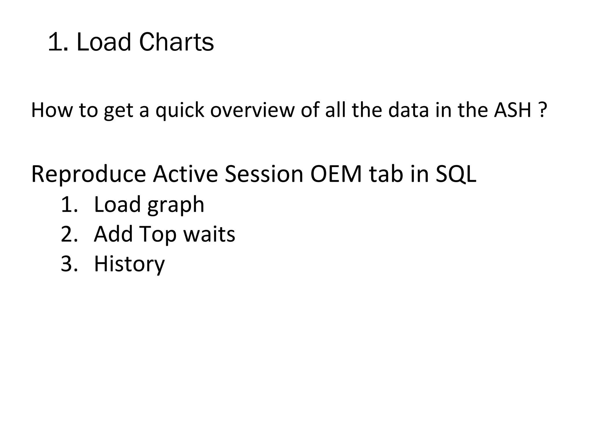 1. Load Charts
How to get a quick overview of all the data in the ASH ?
Reproduce Active Session OEM tab in SQL
1. Load graph
2. Add Top waits
3. History
 
