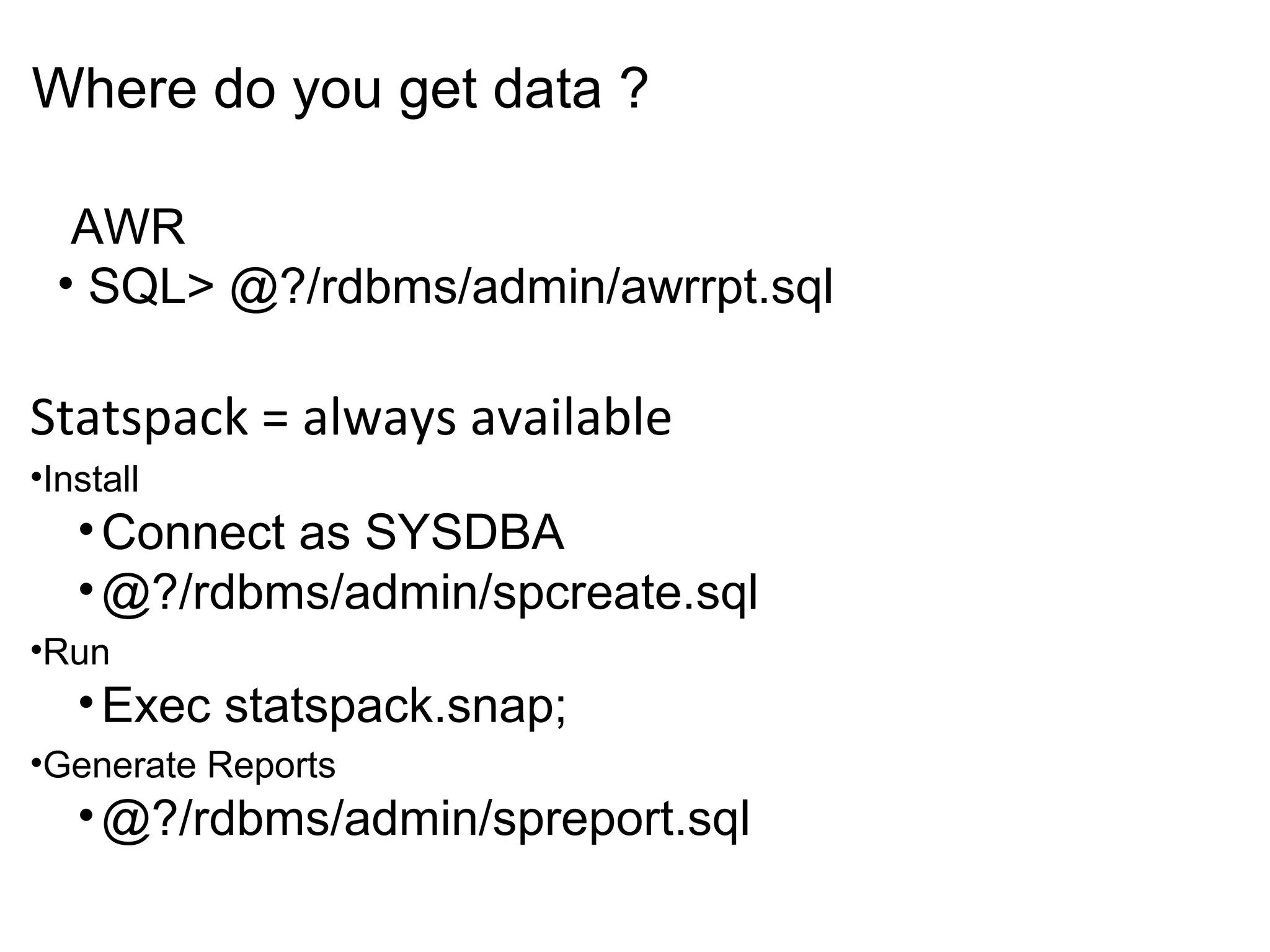 Copyright 2006 Kyle Hailey
Statspack = always available
•Install
•Connect as SYSDBA
•@?/rdbms/admin/spcreate.sql
•Run
•Exec statspack.snap;
•Generate Reports
•@?/rdbms/admin/spreport.sql
AWR
• SQL> @?/rdbms/admin/awrrpt.sql
Where do you get data ?
 