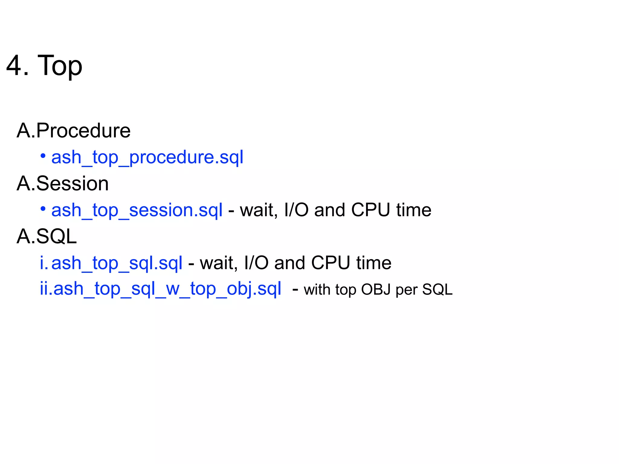 4. Top
A.Procedure
• ash_top_procedure.sql
A.Session
• ash_top_session.sql - wait, I/O and CPU time
A.SQL
i.ash_top_sql.sql - wait, I/O and CPU time
ii.ash_top_sql_w_top_obj.sql - with top OBJ per SQL
 