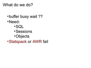 What do we do?
•buffer busy wait ??
•Need:
•SQL
•Sessions
•Objects
•Statspack or AWR fail
 