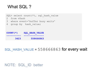 What SQL ?
SQL> select count(*), sql_hash_value
2 from v$ash
3 where event='buffer busy waits'
4 group by hash_value;
COUN...