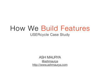 How We Build Features
     USERcycle Case Study




          ASH MAURYA
              @ashmaurya
      http://www.ashmaurya.com
 