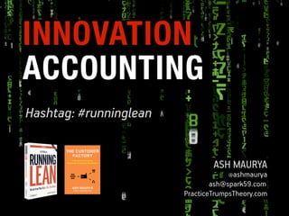 INNOVATION
ACCOUNTING
Hashtag: #runninglean
ASH MAURYA

@ashmaurya

ash@spark59.com
PracticeTrumpsTheory.com

 
