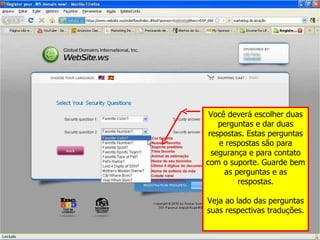 Você deverá escolher duas perguntas e dar duas respostas. Estas perguntas e respostas são para segurança e para contato com o suporte. Guarde bem as perguntas e as respostas. Veja ao lado das perguntas suas respectivas traduções. 