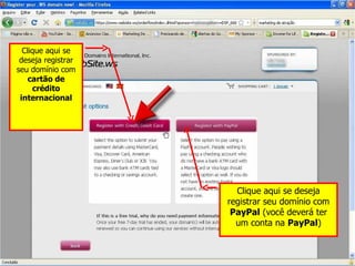 Clique aqui se deseja registrar seu domínio com  cartão de crédito internacional Clique aqui se deseja registrar seu domínio com  PayPal  (você deverá ter um conta na  PayPal ) 