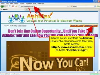 Retorne ao seu escritório na  Ashmax . Caso tenha esquecido como fazer isso, basta acessar  http://www.ashmax.com  e clicar no botão “ Members Login ”. 