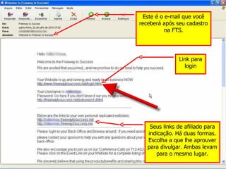 Este é o e-mail que você receberá após seu cadastro na FTS. Link para login Seus links de afiliado para indicação. Há duas formas. Escolha a que lhe aprouver para divulgar. Ambas levam para o mesmo lugar. 