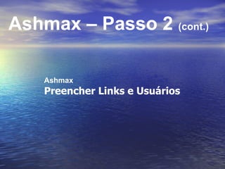 Ashmax – Passo 2  (cont.) Ashmax Preencher Links e Usuários 