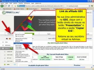 Link de afiliado GDI Na sua área administrativa na  GDI , clique com o botão direito do mouse no botão “ Presentation ” e escolha a opção “ Copiar link ”. Retorne ao seu escritório virtual na Ashmax. 