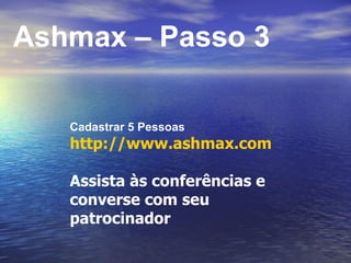 Ashmax – Passo 3 Cadastrar 5 Pessoas http://www.ashmax.com Assista às conferências e converse com seu patrocinador 