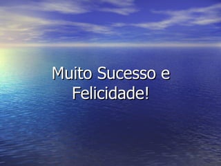 Muito Sucesso e Felicidade! 