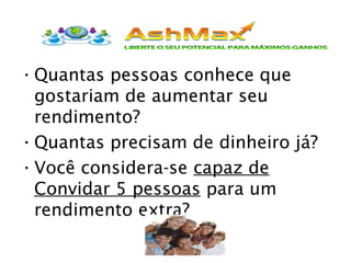 •Quantas pessoas conhece que
gostariam de aumentar seu
rendimento?
•Quantas precisam de dinheiro já?
•Você considera-se capaz de
Convidar 5 pessoas para um
rendimento extra?
 