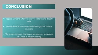 CONCLUSION
Applied K-Means & KNN to uncover patterns and classify
data.
Showed how AI turns raw data into insights for smarter
decisions
The project revealed clear customer segments and proved
ML’s value in decision-making.
 
