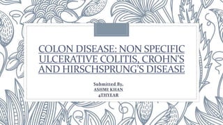 COLON DISEASE: NON SPECIFIC
ULCERATIVE COLITIS, CROHN'S
AND HIRSCHSPRUNG’S DISEASE
Submitted By,
ASHMI KHAN
4THYEAR
 