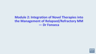 Module 2: Integration of Novel Therapies into
the Management of Relapsed/Refractory MM
— Dr Fonseca
 