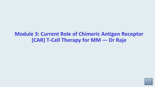 Module 3: Current Role of Chimeric Antigen Receptor
(CAR) T-Cell Therapy for MM — Dr Raje
 