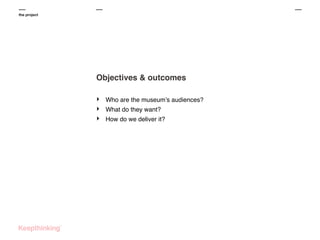 the project

Objectives & outcomes
‣
‣
‣

Who are the museum’s audiences?
What do they want?
How do we deliver it?

 