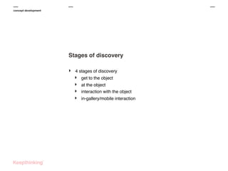 concept development

Stages of discovery
‣

4 stages of discovery

‣
‣
‣
‣

get to the object
at the object
interaction with the object
in-gallery/mobile interaction

 