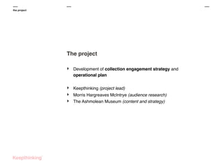 the project

The project
‣

Development of collection engagement strategy and
operational plan

‣
‣
‣

Keepthinking (project lead)
Morris Hargreaves McIntrye (audience research)
The Ashmolean Museum (content and strategy)

 