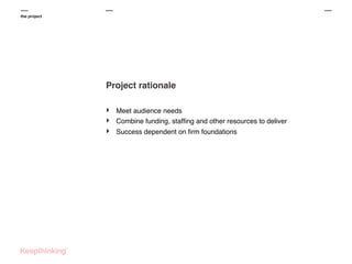 the project

Project rationale
‣
‣
‣

Meet audience needs
Combine funding, stafﬁng and other resources to deliver
Success dependent on ﬁrm foundations

 