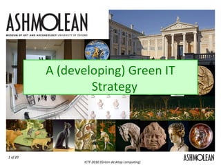 1 of 20
ICTF 2010 (Green desktop computing)
The Ashmolean Green IT Strategy
A (developing) Green IT
Strategy
 