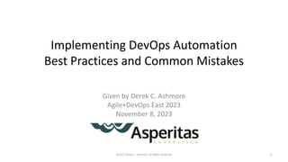 Implementing DevOps Automation
Best Practices and Common Mistakes
Given by Derek C. Ashmore
Agile+DevOps East 2023
November 8, 2023
©2023 Derek C. Ashmore, All Rights Reserved 1
 