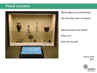 Which objects are interesting?
The ones they don’t recognise.
What questions are asked?
What is it?
How was it used?
Domus pilot
2014
 