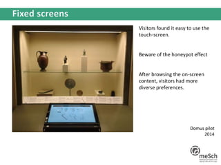 Visitors found it easy to use the
touch-screen.
Beware of the honeypot effect
After browsing the on-screen
content, visitors had more
diverse preferences.
Domus pilot
2014
 