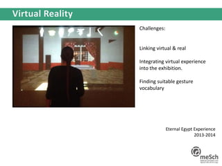 Challenges:
Linking virtual & real
Integrating virtual experience
into the exhibition.
Finding suitable gesture
vocabulary
Eternal Egypt Experience
2013-2014
 