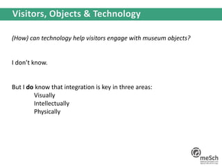 (How) can technology help visitors engage with museum objects?
I don’t know.
But I do know that integration is key in three areas:
Visually
Intellectually
Physically
 