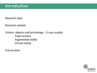 Research topic
Research context
Visitors, objects and technology – 3 case studies
Fixed screens
Augmented reality
Virtual reality
Future plans
 