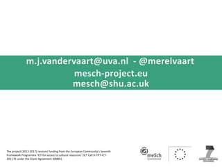 The project (2013-2017) receives funding from the European Community’s Seventh
Framework Programme ‘ICT for access to cultural resources’ (ICT Call 9: FP7-ICT-
2011-9) under the Grant Agreement 600851.
 