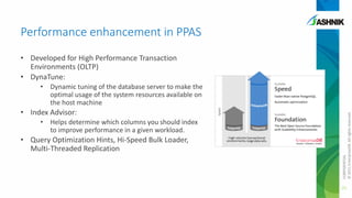 Performance enhancement in PPAS
• Developed for High Performance Transaction
Environments (OLTP)
• DynaTune:

• Index Advisor:
• Helps determine which columns you should index
to improve performance in a given workload.

• Query Optimization Hints, Hi-Speed Bulk Loader,
Multi-Threaded Replication

CONFIDENTIAL
© 2011 EnterpriseDB. All rights reserved.

• Dynamic tuning of the database server to make the
optimal usage of the system resources available on
the host machine

21

 