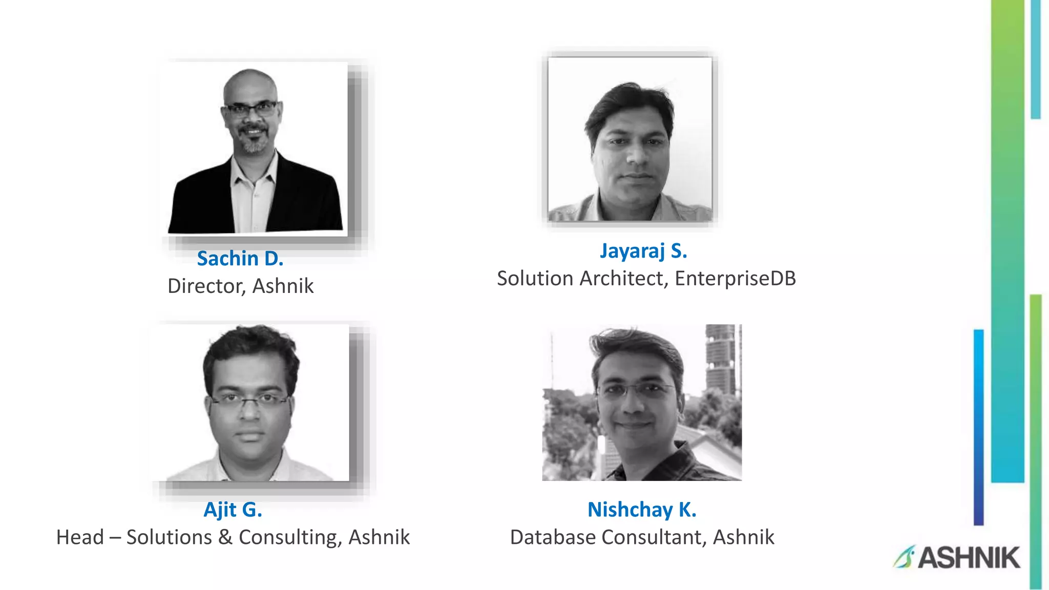 Sachin D. Director, Ashnik Jayaraj S. Solution Architect, EnterpriseDB Ajit G. Head – Solutions & Consulting, Ashnik Nishchay K. Database Consultant, Ashnik 